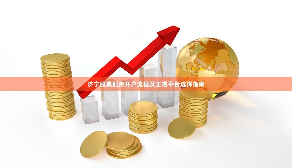 济宁股票配资开户流程及正规平台选择指南