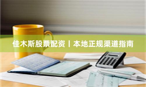 佳木斯股票配资丨本地正规渠道指南