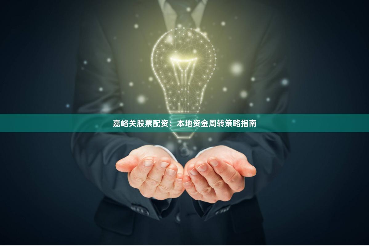 嘉峪关股票配资：本地资金周转策略指南