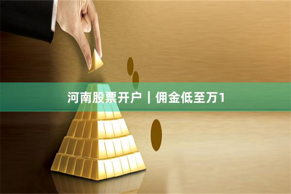 河南股票开户｜佣金低至万1