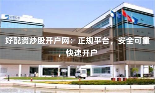 好配资炒股开户网：正规平台，安全可靠，快速开户