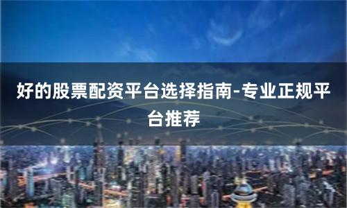 好的股票配资平台选择指南-专业正规平台推荐