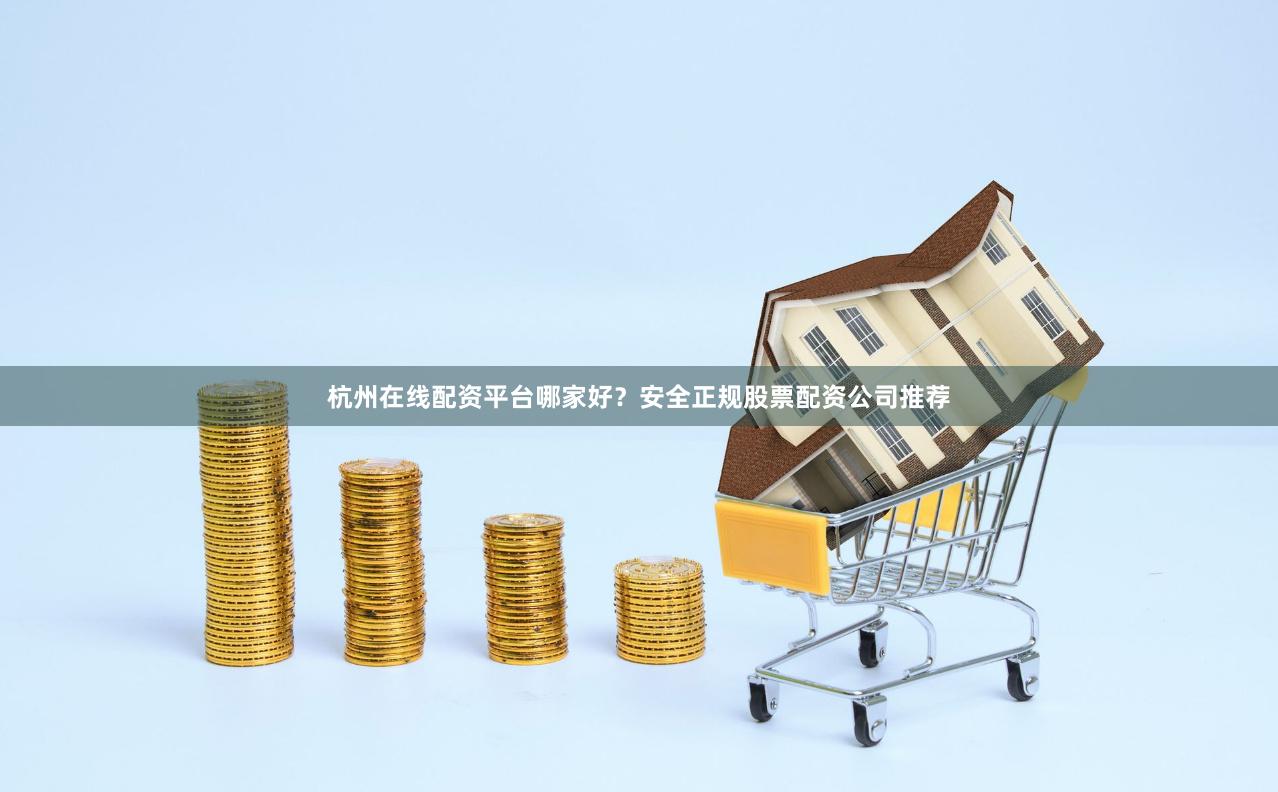 杭州在线配资平台哪家好？安全正规股票配资公司推荐