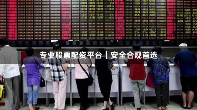 专业股票配资平台｜安全合规首选