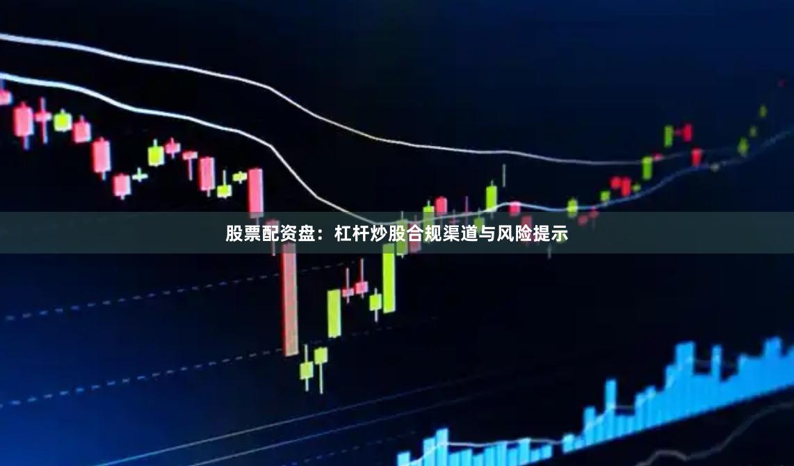 股票配资盘：杠杆炒股合规渠道与风险提示