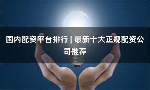 国内配资平台排行 | 最新十大正规配资公司推荐