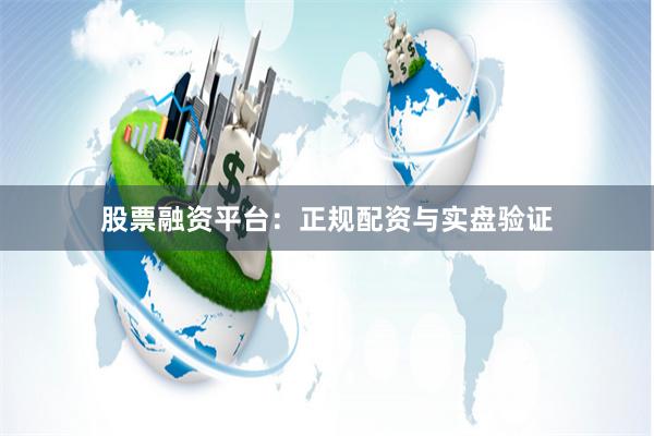 股票融资平台：正规配资与实盘验证