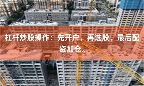杠杆炒股操作：先开户，再选股，最后配资加仓。
