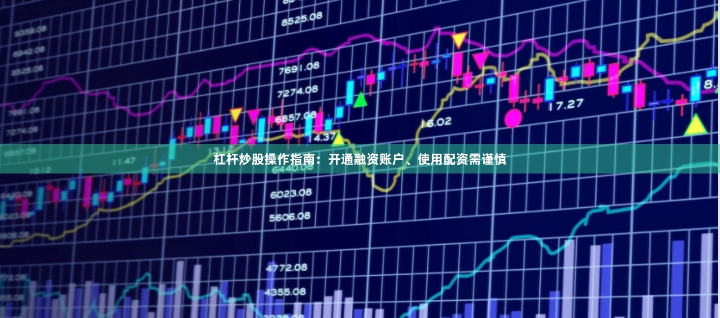 杠杆炒股操作指南：开通融资账户、使用配资需谨慎