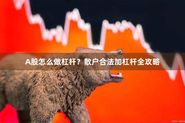 A股怎么做杠杆？散户合法加杠杆全攻略