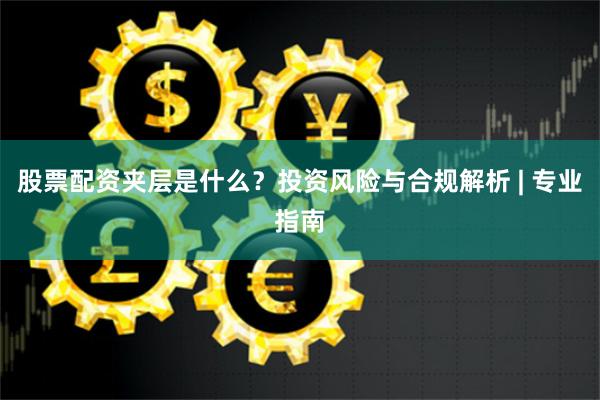 股票配资夹层是什么？投资风险与合规解析 | 专业指南