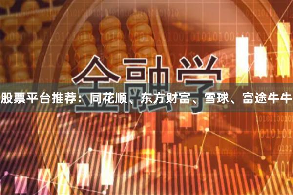股票平台推荐：同花顺、东方财富、雪球、富途牛牛