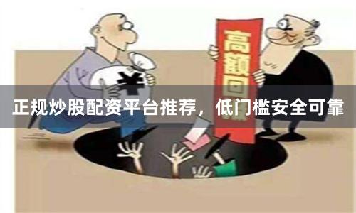 正规炒股配资平台推荐，低门槛安全可靠