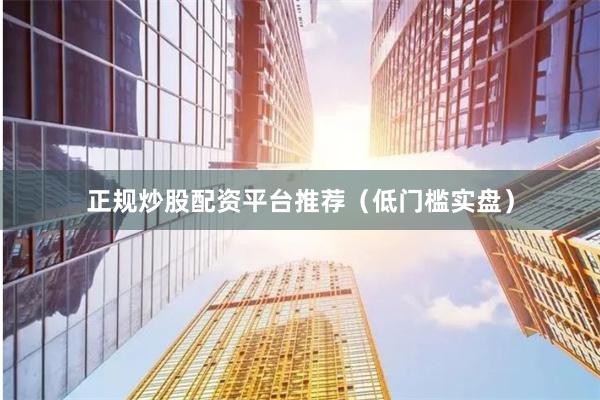 正规炒股配资平台推荐（低门槛实盘）