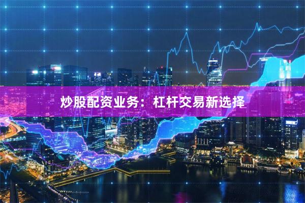 炒股配资业务：杠杆交易新选择
