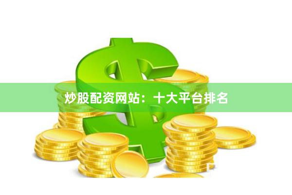 炒股配资网站：十大平台排名