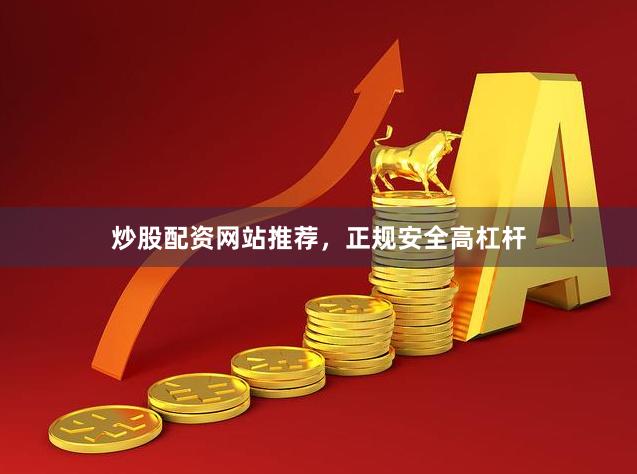 炒股配资网站推荐，正规安全高杠杆